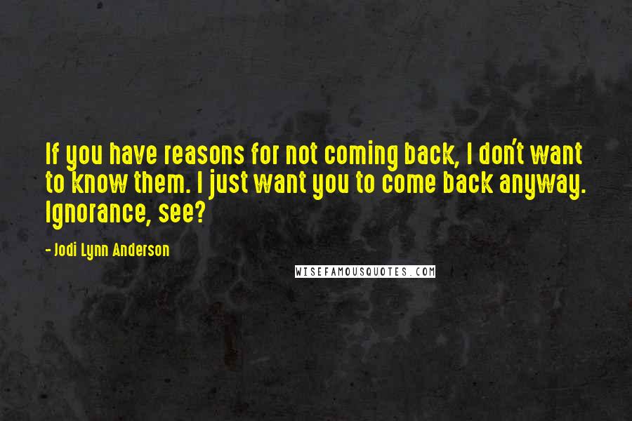 Jodi Lynn Anderson quotes: If you have reasons for not coming back, I don't want to know them. I just want you to come back anyway. Ignorance, see?