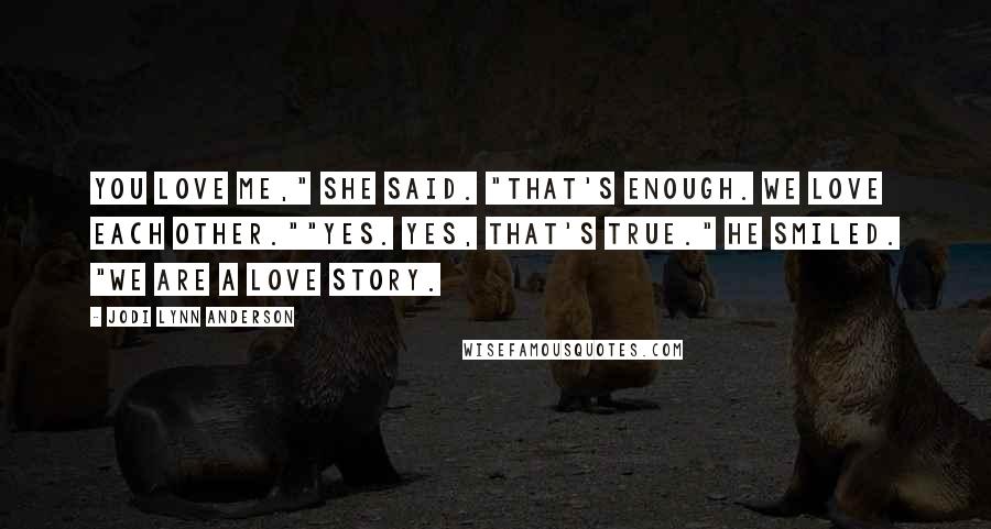 Jodi Lynn Anderson quotes: You love me," she said. "That's enough. We love each other.""Yes. Yes, that's true." He smiled. "We are a love story. Jodi Lynn Anderson quotes: You love me," she said. "That's enough. We love each other.""Yes. Yes, that's true." He smiled. "We are a love story.