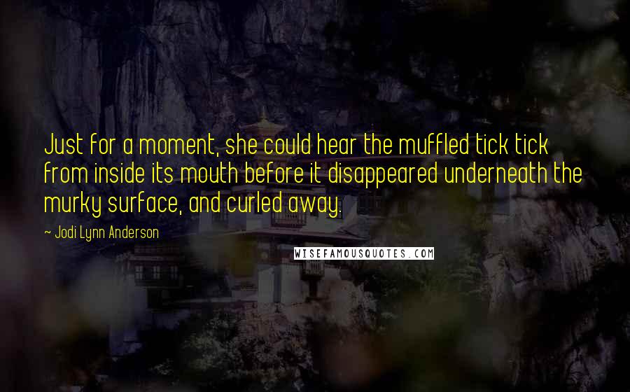Jodi Lynn Anderson quotes: Just for a moment, she could hear the muffled tick tick from inside its mouth before it disappeared underneath the murky surface, and curled away.