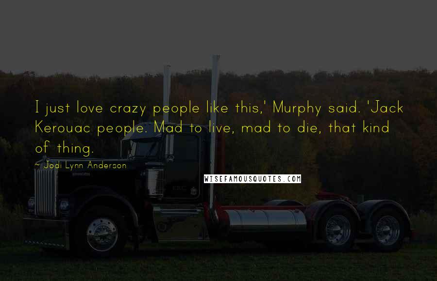 Jodi Lynn Anderson quotes: I just love crazy people like this,' Murphy said. 'Jack Kerouac people. Mad to live, mad to die, that kind of thing. Jodi Lynn Anderson quotes: I just love crazy people like this,' Murphy said. 'Jack Kerouac people. Mad to live, mad to die, that kind of thing.