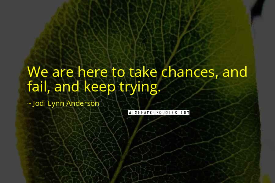 Jodi Lynn Anderson quotes: We are here to take chances, and fail, and keep trying.