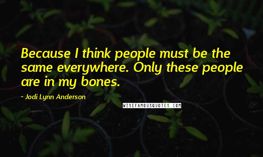 Jodi Lynn Anderson quotes: Because I think people must be the same everywhere. Only these people are in my bones.