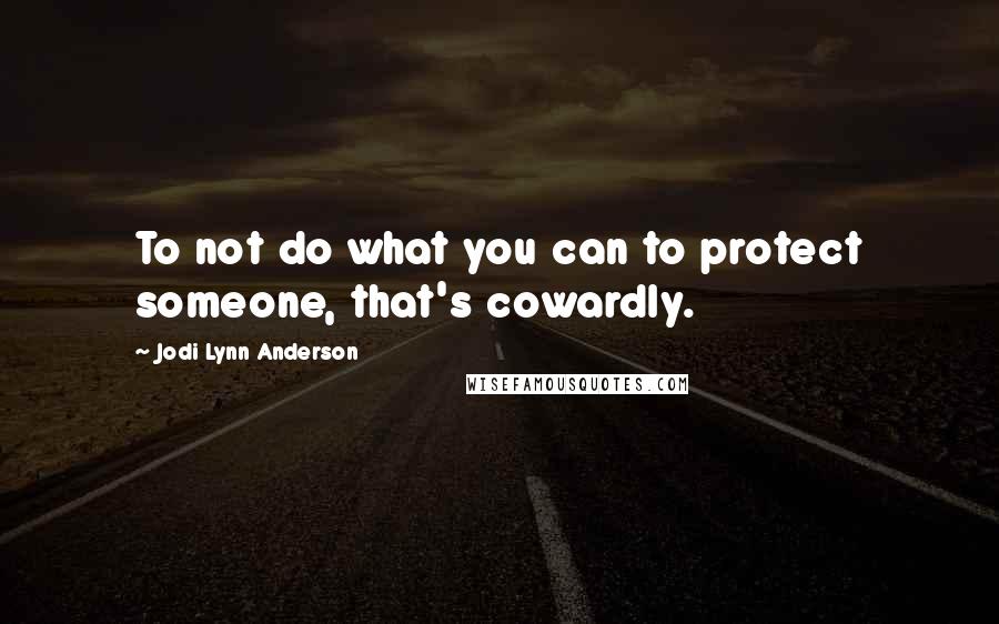 Jodi Lynn Anderson quotes: To not do what you can to protect someone, that's cowardly.