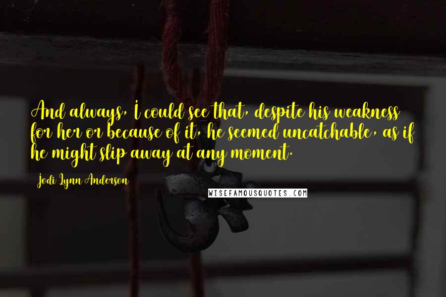 Jodi Lynn Anderson quotes: And always, I could see that, despite his weakness for her or because of it, he seemed uncatchable, as if he might slip away at any moment.