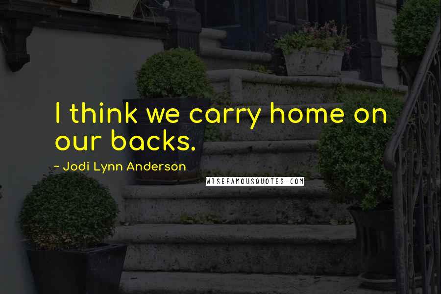 Jodi Lynn Anderson quotes: I think we carry home on our backs.