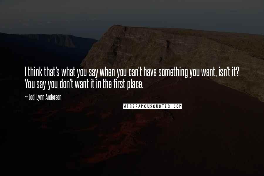 Jodi Lynn Anderson quotes: I think that's what you say when you can't have something you want, isn't it? You say you don't want it in the first place.