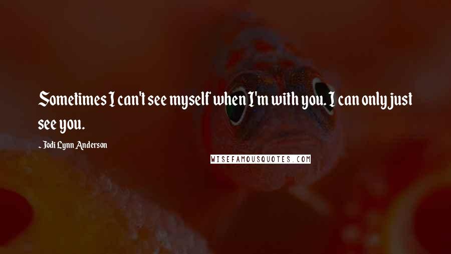 Jodi Lynn Anderson quotes: Sometimes I can't see myself when I'm with you. I can only just see you.