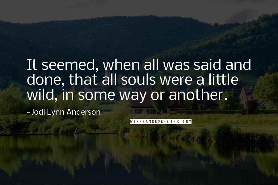 Jodi Lynn Anderson quotes: It seemed, when all was said and done, that all souls were a little wild, in some way or another.