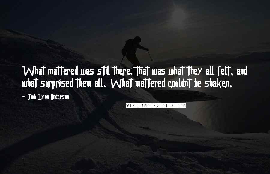 Jodi Lynn Anderson quotes: What mattered was stil there. That was what they all felt, and what surprised them all. What mattered couldnt be shaken.