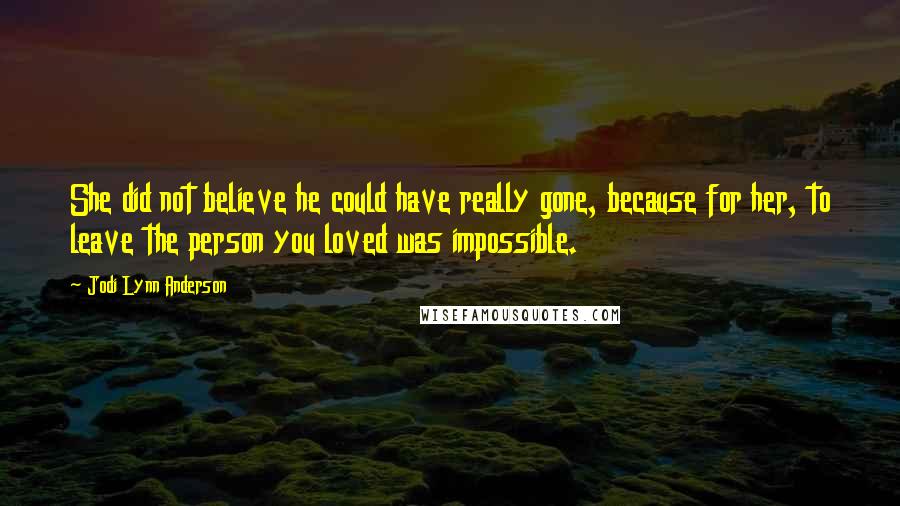 Jodi Lynn Anderson quotes: She did not believe he could have really gone, because for her, to leave the person you loved was impossible.