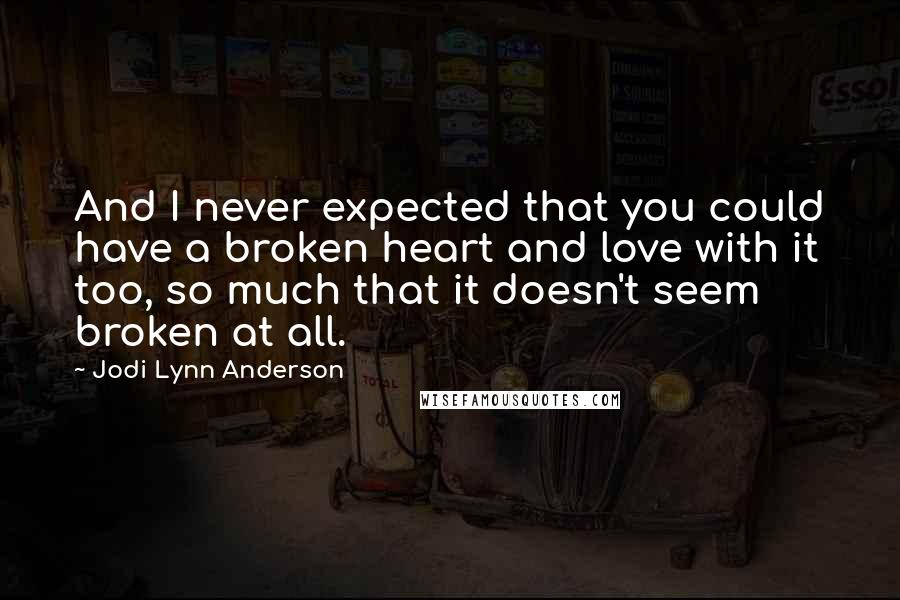 Jodi Lynn Anderson quotes: And I never expected that you could have a broken heart and love with it too, so much that it doesn't seem broken at all.