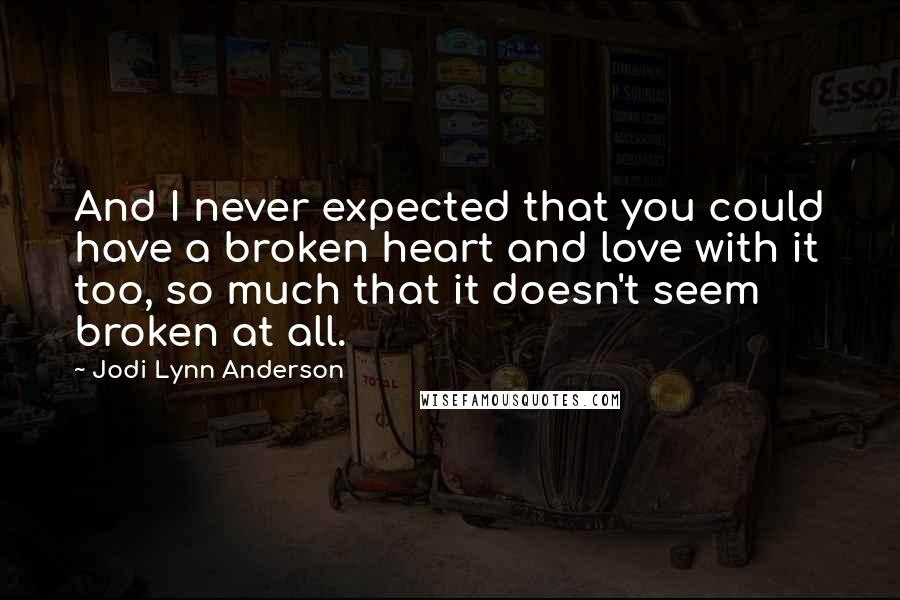 Jodi Lynn Anderson quotes: And I never expected that you could have a broken heart and love with it too, so much that it doesn't seem broken at all. Jodi Lynn Anderson quotes: And I never expected that you could have a broken heart and love with it too, so much that it doesn't seem broken at all.