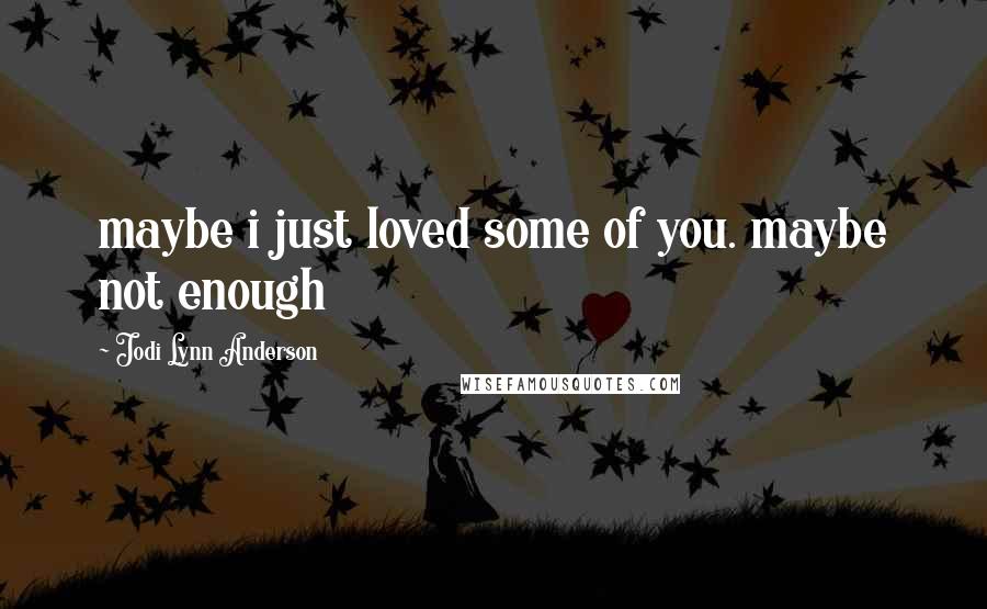 Jodi Lynn Anderson quotes: maybe i just loved some of you. maybe not enough