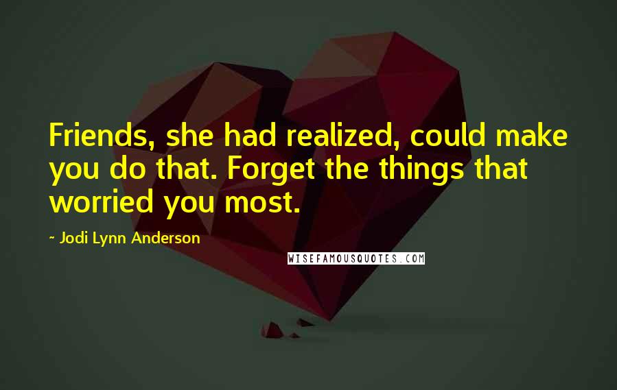 Jodi Lynn Anderson quotes: Friends, she had realized, could make you do that. Forget the things that worried you most.