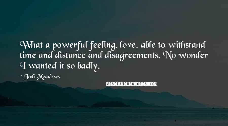 Jodi Meadows quotes: What a powerful feeling, love, able to withstand time and distance and disagreements. No wonder I wanted it so badly.