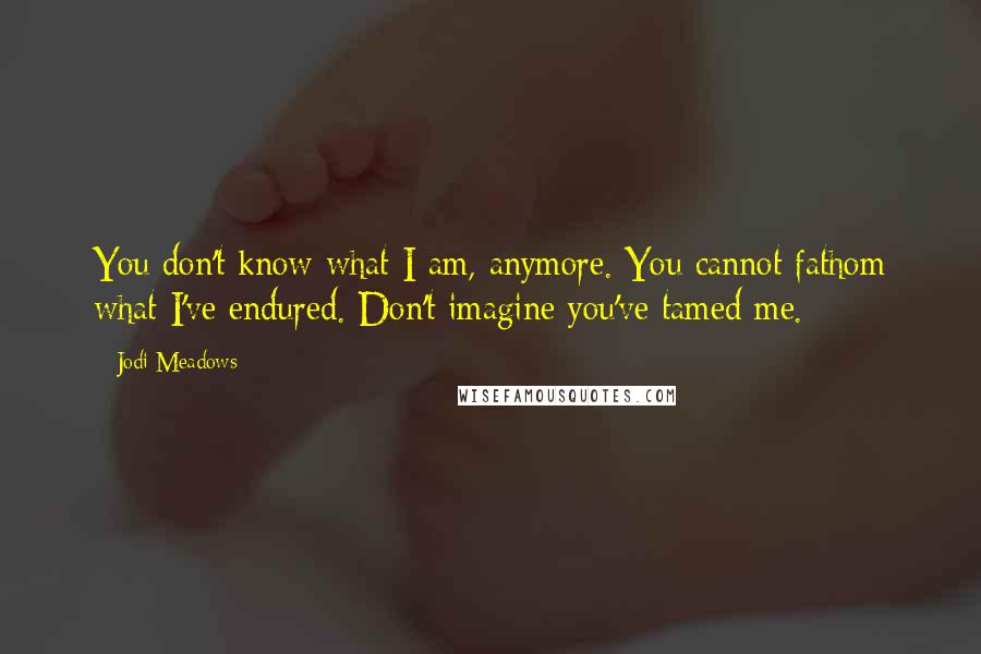 Jodi Meadows quotes: You don't know what I am, anymore. You cannot fathom what I've endured. Don't imagine you've tamed me.