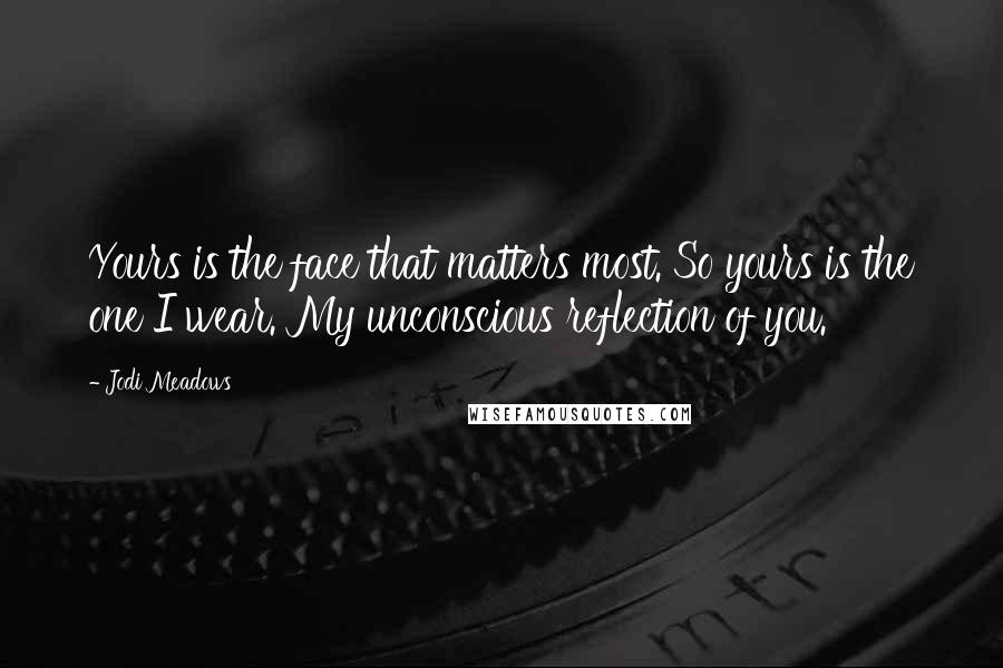 Jodi Meadows quotes: Yours is the face that matters most. So yours is the one I wear. My unconscious reflection of you.