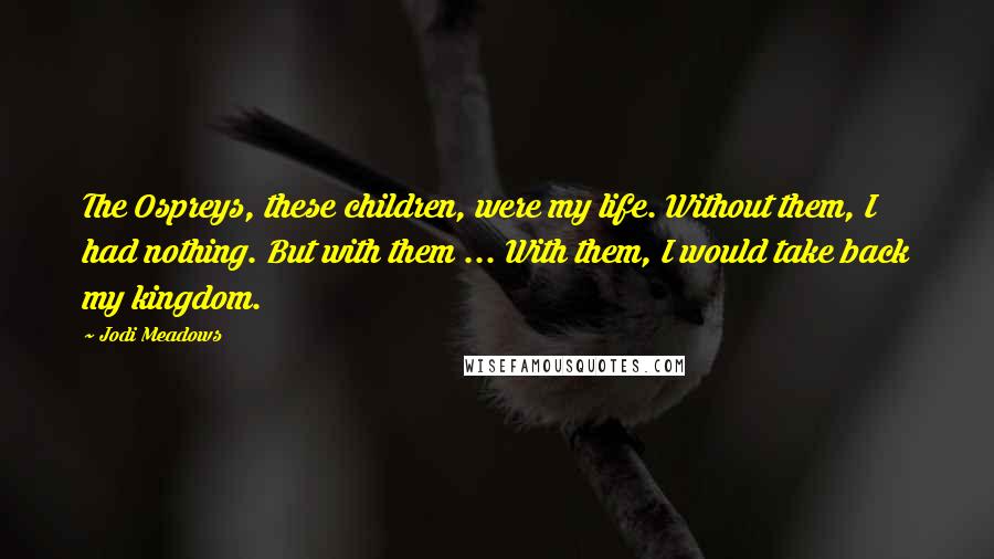 Jodi Meadows quotes: The Ospreys, these children, were my life. Without them, I had nothing. But with them ... With them, I would take back my kingdom.