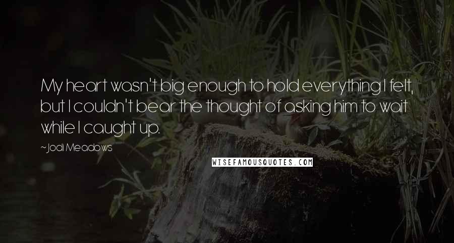 Jodi Meadows quotes: My heart wasn't big enough to hold everything I felt, but I couldn't bear the thought of asking him to wait while I caught up.