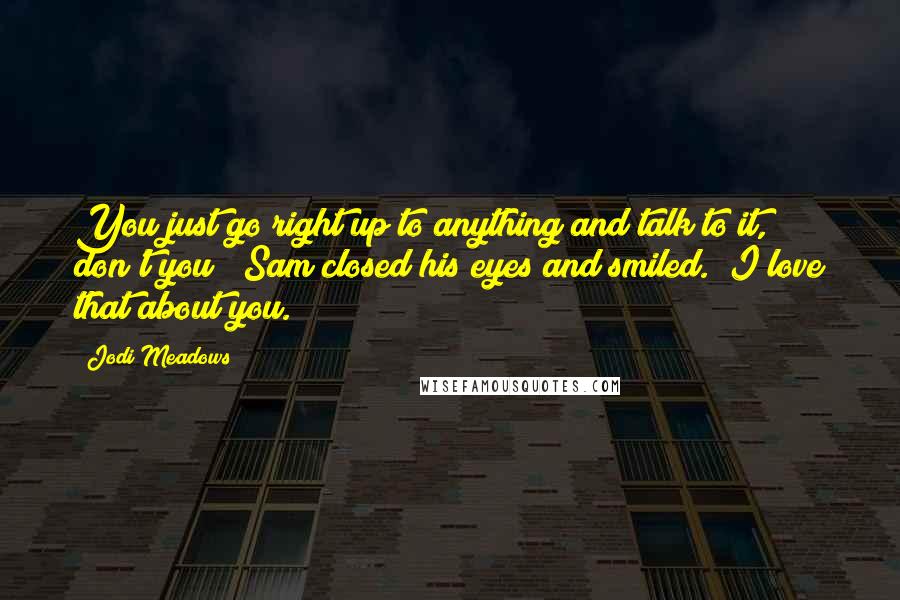 Jodi Meadows quotes: You just go right up to anything and talk to it, don't you?" Sam closed his eyes and smiled. "I love that about you.