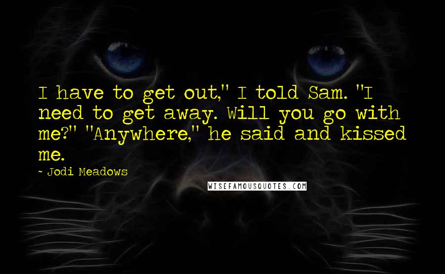 Jodi Meadows quotes: I have to get out," I told Sam. "I need to get away. Will you go with me?" "Anywhere," he said and kissed me.
