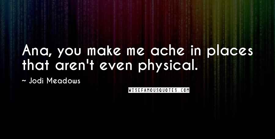 Jodi Meadows quotes: Ana, you make me ache in places that aren't even physical.