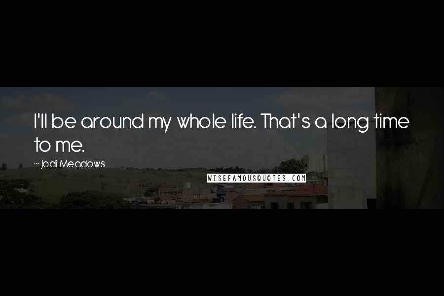 Jodi Meadows quotes: I'll be around my whole life. That's a long time to me.