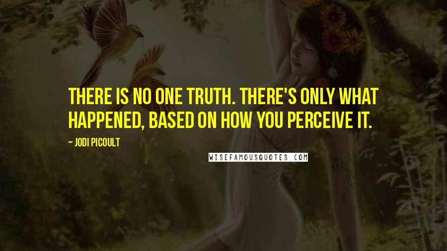 Jodi Picoult quotes: There is no one truth. There's only what happened, based on how you perceive it.