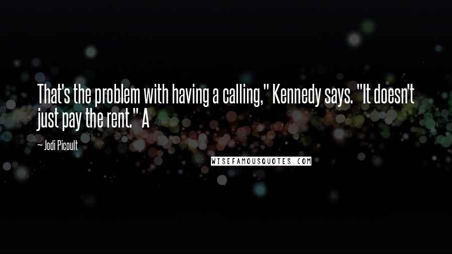 Jodi Picoult quotes: That's the problem with having a calling," Kennedy says. "It doesn't just pay the rent." A