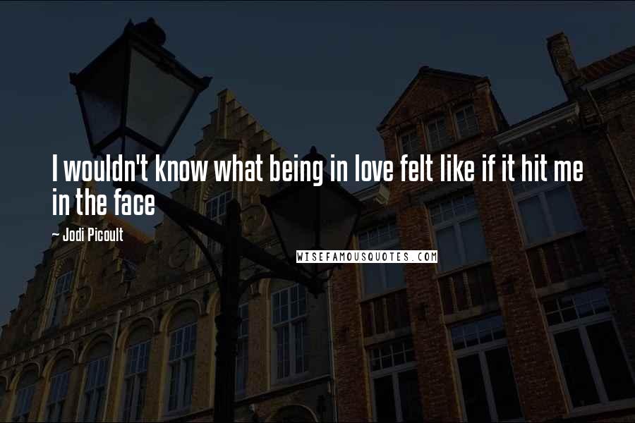 Jodi Picoult quotes: I wouldn't know what being in love felt like if it hit me in the face