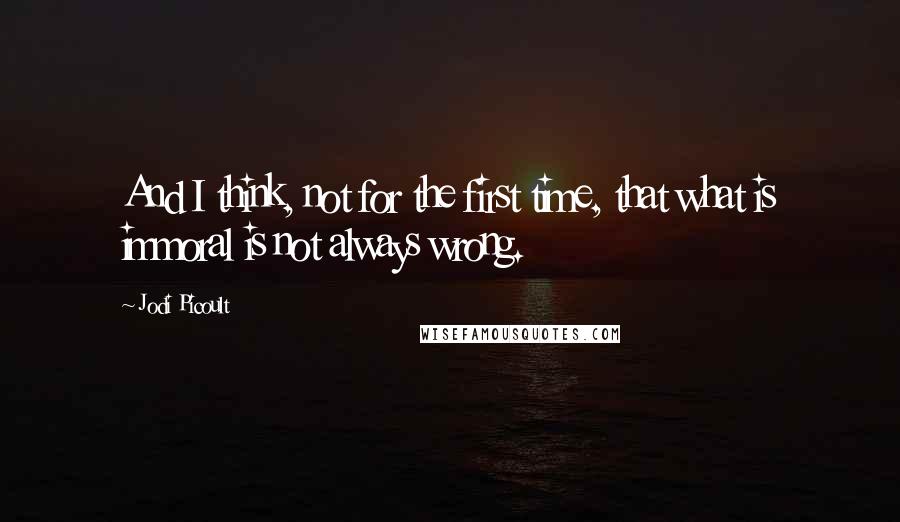 Jodi Picoult quotes: And I think, not for the first time, that what is immoral is not always wrong.