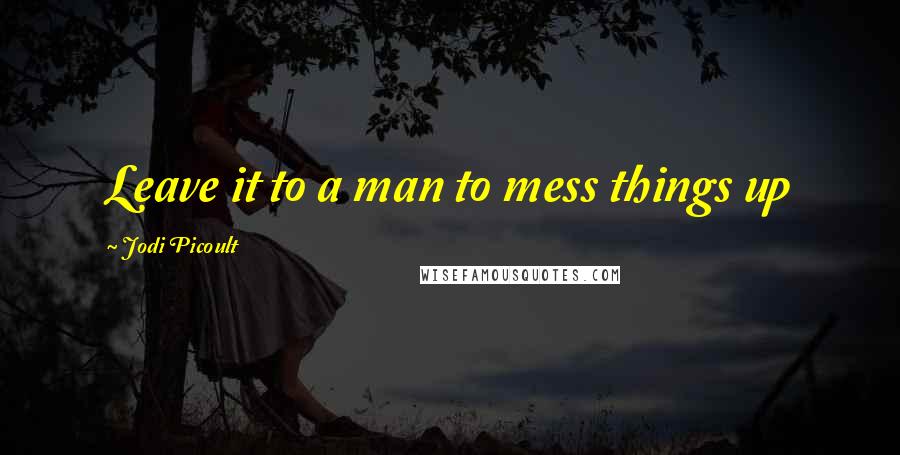 Jodi Picoult quotes: Leave it to a man to mess things up