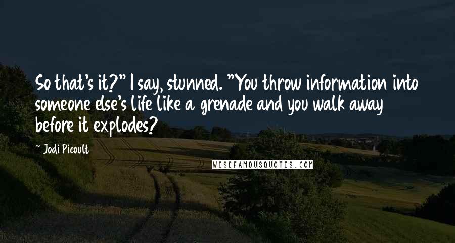 Jodi Picoult quotes: So that's it?" I say, stunned. "You throw information into someone else's life like a grenade and you walk away before it explodes?