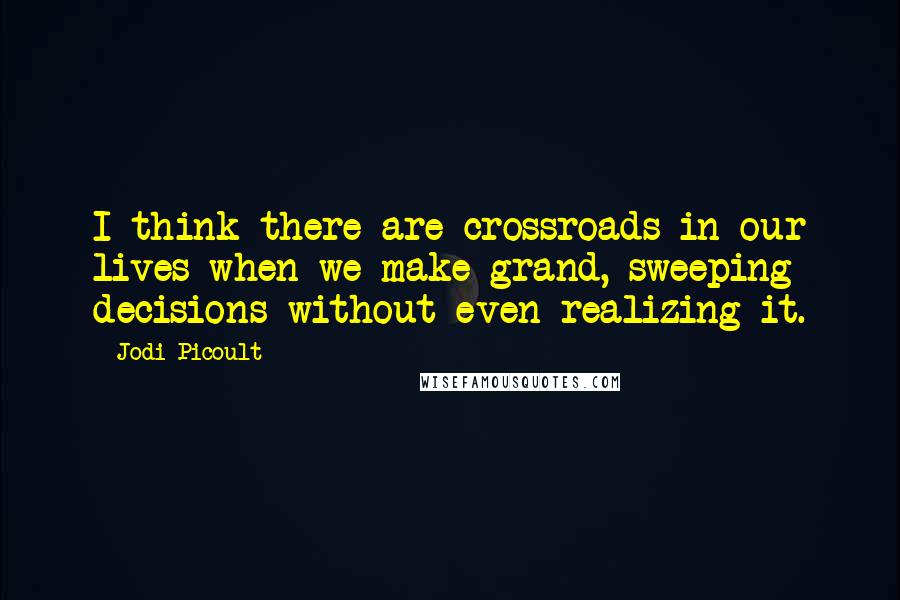 Jodi Picoult quotes: I think there are crossroads in our lives when we make grand, sweeping decisions without even realizing it.