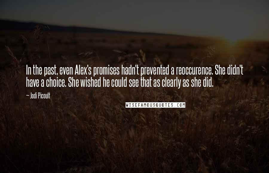 Jodi Picoult quotes: In the past, even Alex's promises hadn't prevented a reoccurence. She didn't have a choice. She wished he could see that as clearly as she did.