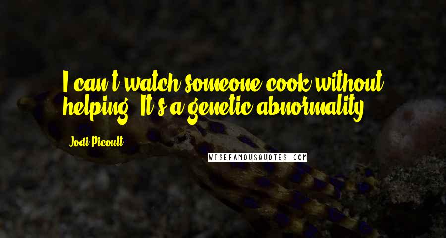 Jodi Picoult quotes: I can't watch someone cook without helping. It's a genetic abnormality.