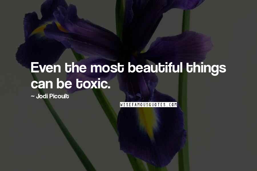 Jodi Picoult quotes: Even the most beautiful things can be toxic.