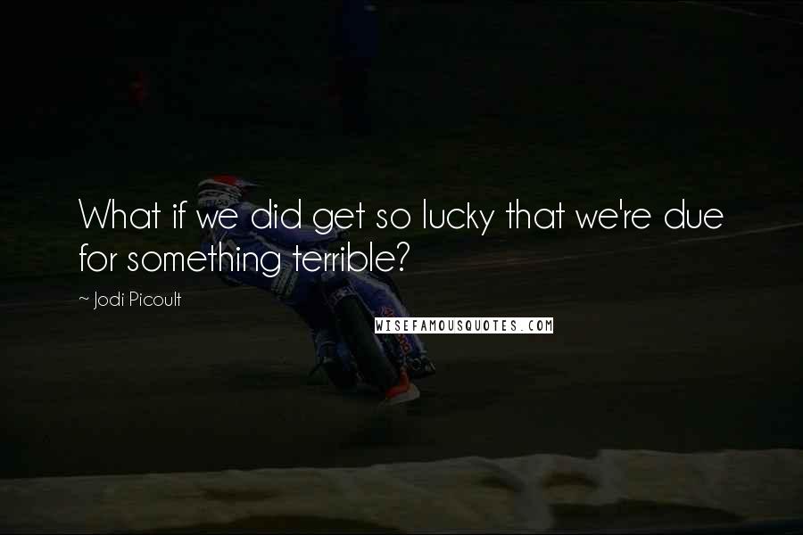Jodi Picoult quotes: What if we did get so lucky that we're due for something terrible?