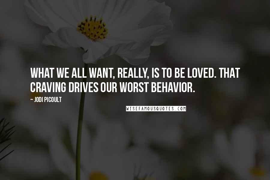 Jodi Picoult quotes: What we all want, really, is to be loved. That craving drives our worst behavior.
