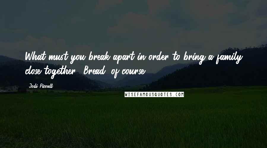 Jodi Picoult quotes: What must you break apart in order to bring a family close together? Bread, of course.