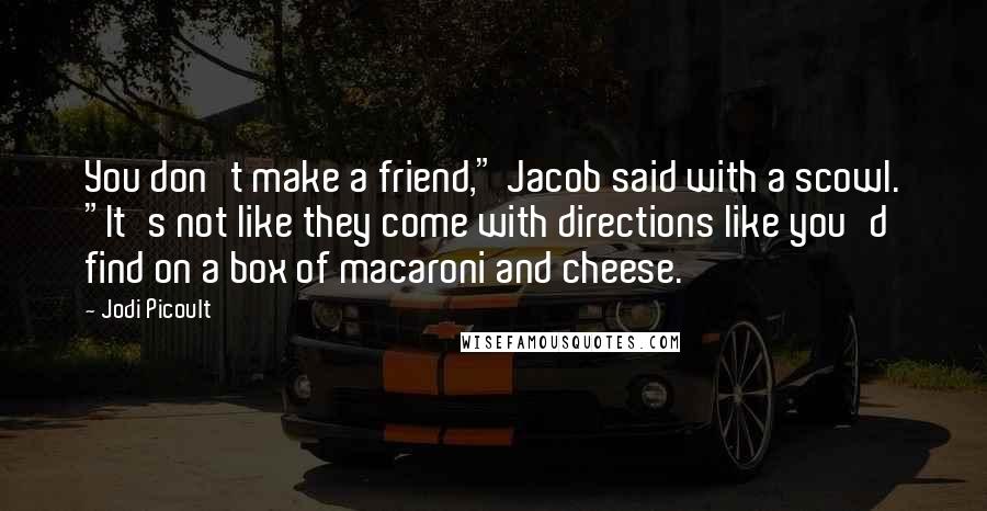 Jodi Picoult quotes: You don't make a friend," Jacob said with a scowl. "It's not like they come with directions like you'd find on a box of macaroni and cheese.