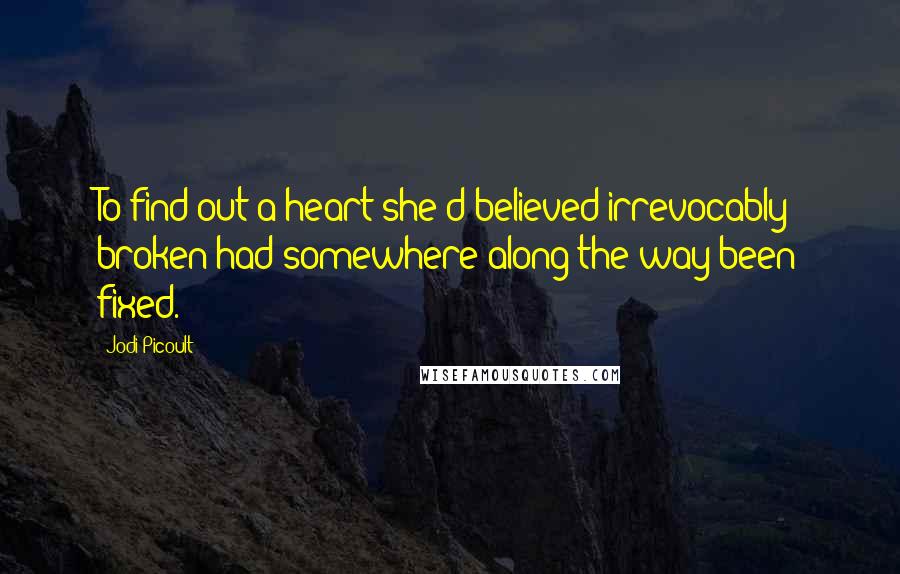 Jodi Picoult quotes: To find out a heart she'd believed irrevocably broken had somewhere along the way been fixed.