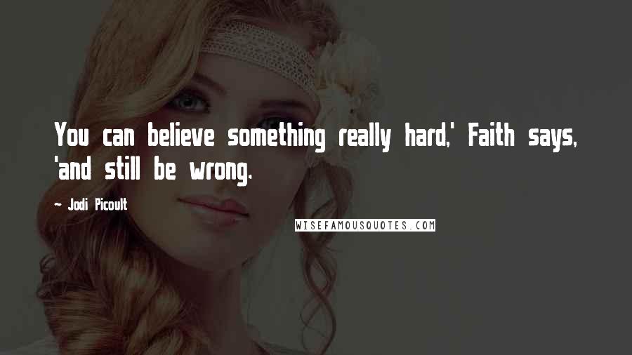 Jodi Picoult quotes: You can believe something really hard,' Faith says, 'and still be wrong.