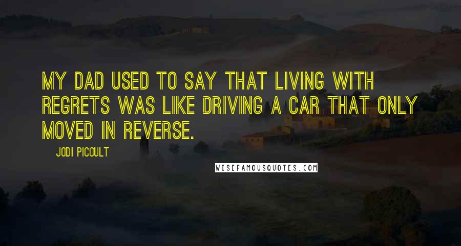 Jodi Picoult quotes: My dad used to say that living with regrets was like driving a car that only moved in reverse.