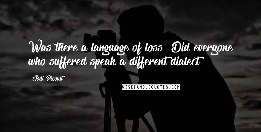 Jodi Picoult quotes: Was there a language of loss? Did everyone who suffered speak a different dialect?