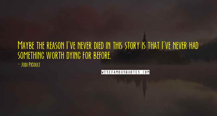 Jodi Picoult quotes: Maybe the reason I've never died in this story is that I've never had something worth dying for before.