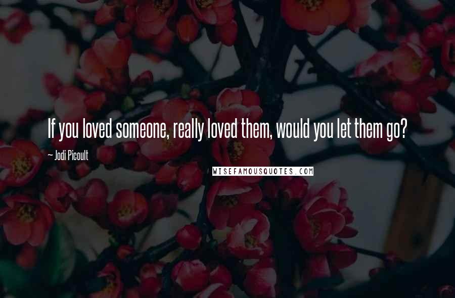Jodi Picoult quotes: If you loved someone, really loved them, would you let them go?