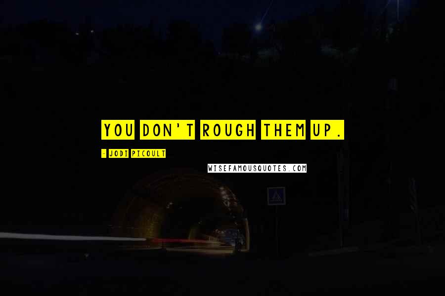 Jodi Picoult quotes: You don't rough them up.