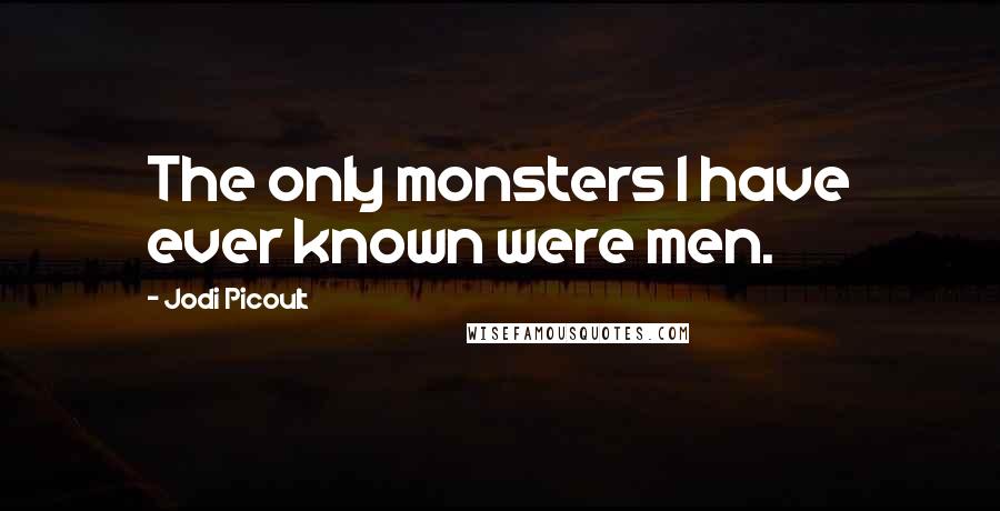Jodi Picoult quotes: The only monsters I have ever known were men.