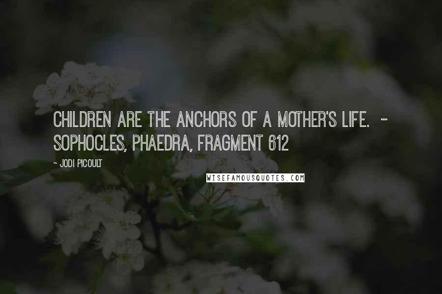 Jodi Picoult quotes: Children are the anchors of a mother's life. - SOPHOCLES, Phaedra, fragment 612